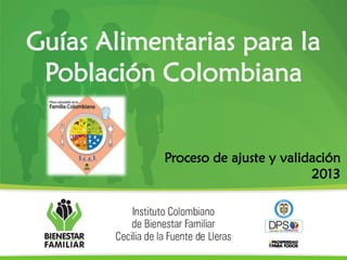 Guías Alimentarias para la
Población Colombiana
Proceso de ajuste y validación
2013
 