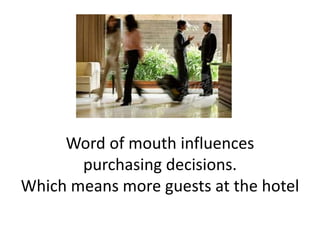 Word of mouth influences 
purchasing decisions. 
Which means more guests at the hotel 
 