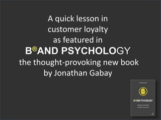 A quick lesson in 
customer loyalty 
as featured in 
B AND PSYCHOLOGY 
the thought-provoking new book 
by Jonathan Gabay 
 