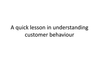 A quick lesson in understanding
customer behaviour
 