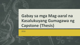 Gabay sa mga Mag-aaral na
Kasalukuyang Gumagawa ng
Capstone (Thesis)
2016
 