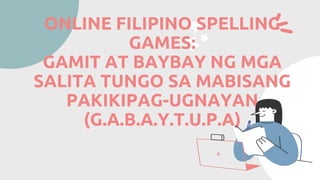 ONLINE FILIPINO SPELLING
GAMES:
GAMIT AT BAYBAY NG MGA
SALITA TUNGO SA MABISANG
PAKIKIPAG-UGNAYAN
(G.A.B.A.Y.T.U.P.A)
 