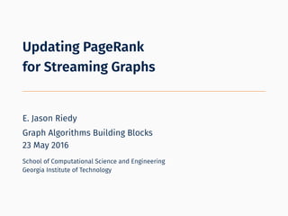Updating PageRank
for Streaming Graphs
E. Jason Riedy
Graph Algorithms Building Blocks
23 May 2016
School of Computational Science and Engineering
Georgia Institute of Technology
 