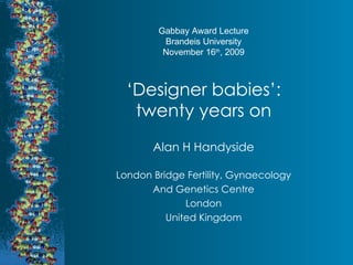 ‘ Designer babies’: twenty years on Alan H Handyside London Bridge Fertility, Gynaecology And Genetics Centre London United Kingdom Gabbay Award Lecture Brandeis University November 16 th , 2009 