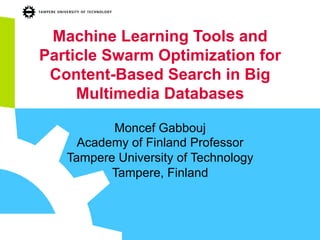 Machine Learning Tools and
Particle Swarm Optimization for
Content-Based Search in Big
Multimedia Databases
Moncef Gabbouj
Academy of Finland Professor
Tampere University of Technology
Tampere, Finland
 