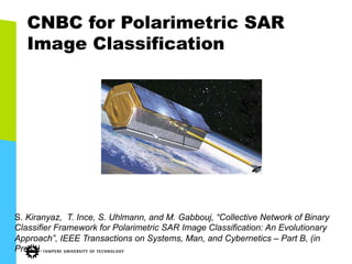 CNBC for Polarimetric SAR
Image Classification
S. Kiranyaz, T. Ince, S. Uhlmann, and M. Gabbouj, “Collective Network of Binary
Classifier Framework for Polarimetric SAR Image Classification: An Evolutionary
Approach”, IEEE Transactions on Systems, Man, and Cybernetics – Part B, (in
Press).
 