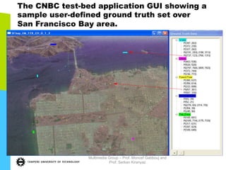 The CNBC test-bed application GUI showing a
sample user-defined ground truth set over
San Francisco Bay area.
Multimedia Group – Prof. Moncef Gabbouj and
Prof. Serkan Kiranyaz
 