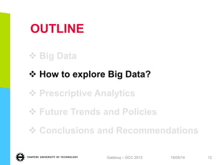OUTLINE
v Big Data
v How to explore Big Data?
v Prescriptive Analytics
v Future Trends and Policies
v Conclusions and Recommendationsand
Recommendations
19/05/14Gabbouj – GCC 2013 12
 