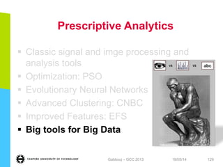 Prescriptive Analytics
§  Classic signal and imge processing and
analysis tools
§  Optimization: PSO
§  Evolutionary Neural Networks
§  Advanced Clustering: CNBC
§  Improved Features: EFS
§  Big tools for Big Data
19/05/14Gabbouj – GCC 2013 129
 