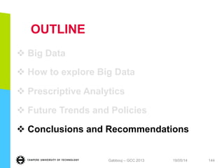OUTLINE
v Big Data
v How to explore Big Data
v Prescriptive Analytics
v Future Trends and Policies
v Conclusions and Recommendations
19/05/14Gabbouj – GCC 2013 144
 