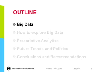 OUTLINE
v Big Data
v How to explore Big Data
v Prescriptive Analytics
v Future Trends and Policies
v Conclusions and Recommendationsand
Recommendations
19/05/14Gabbouj – GCC 2013 3
 