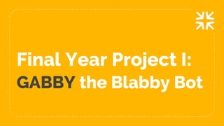 Final Year Project I:
GABBY the Blabby Bot
 