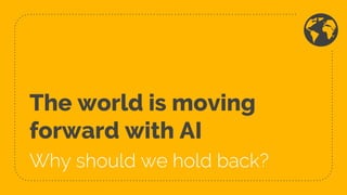 The world is moving
forward with AI
Why should we hold back?
 