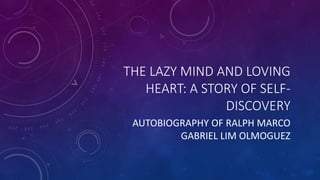 THE LAZY MIND AND LOVING
HEART: A STORY OF SELF-
DISCOVERY
AUTOBIOGRAPHY OF RALPH MARCO
GABRIEL LIM OLMOGUEZ
 
