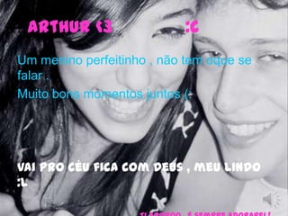   Arthur <3              :c Um menino perfeitinho , não tem oque se falar .Muito bons momentos juntos (:  Vai pro céu fica com Deus , meu Lindo  :l                            Ti adoroo , é sempre adorarei ! 