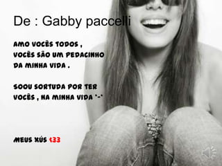 De : Gabby paccelliAmo vocês todos ,Vocês são um pedacinho Da minha vida .Soou sortuda por ter Vocês , na minha vida *-* Meus Xús <33                                                             