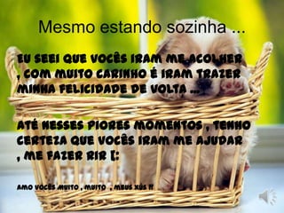 Mesmo estando sozinha ...Eu seei que vocês iram me acolher , com muito carinho é iram trazer minha felicidade de volta ...Até nesses piores momentos , tenho certeza que vocês iram me ajudar , me fazer rir [: Amo vocês Muito , muito  , meus Xús!!