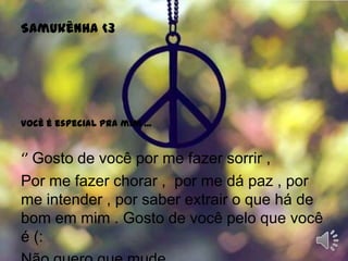 Samukênha <3  você é especial pra mim ... ‘’ Gosto de você por me fazer sorrir ,Por me fazer chorar ,  por me dá paz , por me intender , por saber extrair o que há de bom em mim.Gosto de você pelo que você é (: Não quero que mude .