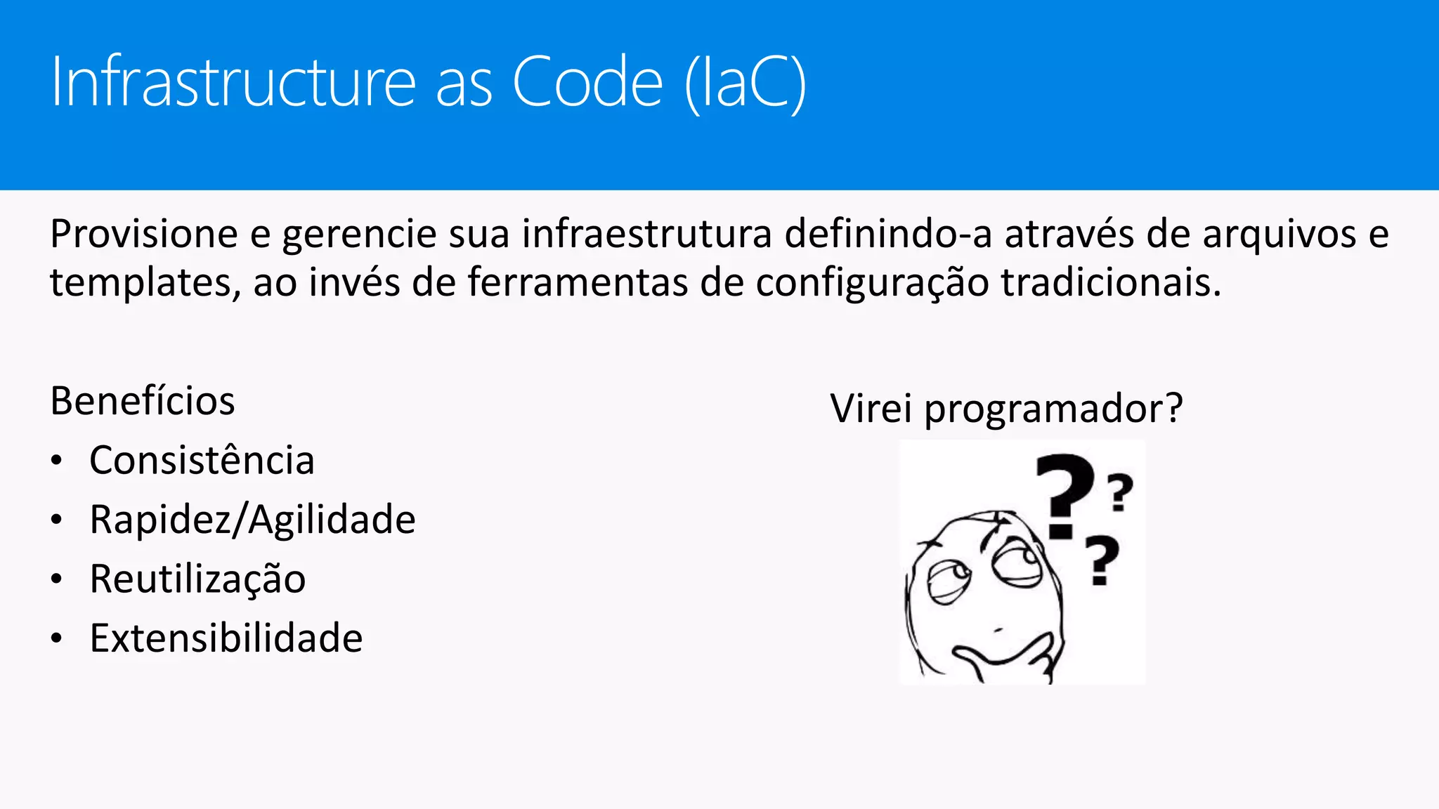 Provisione e gerencie sua infraestrutura definindo-a através de arquivos e
templates, ao invés de ferramentas de configuração tradicionais.
Benefícios
• Consistência
• Rapidez/Agilidade
• Reutilização
• Extensibilidade
Infrastructure as Code (IaC)
Virei programador?
 