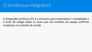 CI (continuous integration)
A Integração Contínua (CI) é o processo para automatizar a compilação e
o teste de código todas as vezes que um membro da equipe confirma
mudanças no controle de versão
 