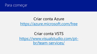 Para começar
Criar conta Azure
https://azure.microsoft.com/free
Criar conta VSTS
https://www.visualstudio.com/pt-
br/team-services/
 