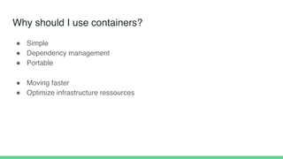 Why should I use containers?
! Simple
! Dependency management
! Portable
! Moving faster
! Optimize infrastructure ressour...