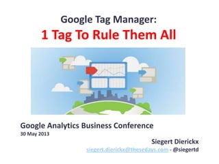 Google Tag Manager:
1 Tag To Rule Them All
Google Analytics Business Conference
30 May 2013
Siegert Dierickx
siegert.dierickx@thesedays.com - @siegertd
 