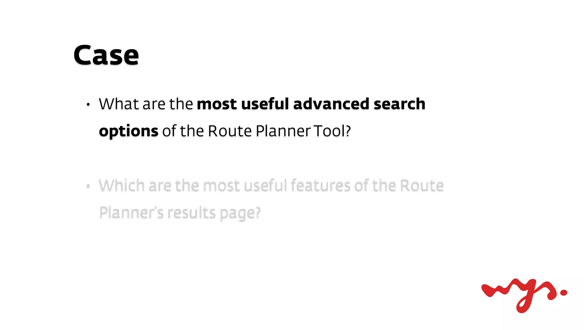 Case
•   What are the most useful advanced search
    options of the Route Planner Tool?


•   Which are the most useful features of the Route
    Planner’s results page?
 