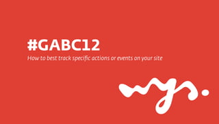 #GABC12
How to best track speciﬁc actions or events on your site
 