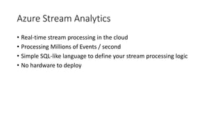 Azure Stream Analytics
• Real-time stream processing in the cloud
• Processing Millions of Events / second
• Simple SQL-like language to define your stream processing logic
• No hardware to deploy
 