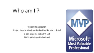 Who am I ?
Vinoth Rajagopalan
Project Lead – Windows Embedded Products & IoT
e-con systems India Pvt Ltd
MVP- Windows Embedded
 