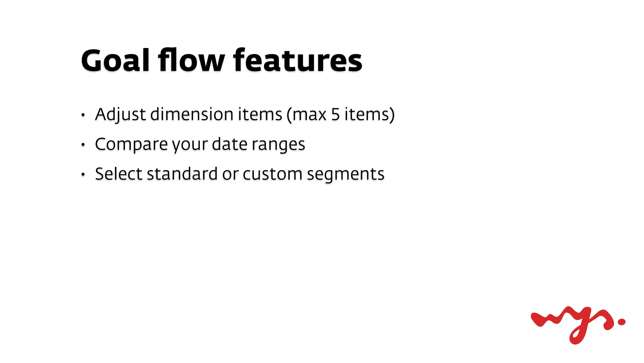 Goal ﬂow features
•   Adjust dimension items (max 5 items)
•   Compare your date ranges
•   Select standard or custom segments
 