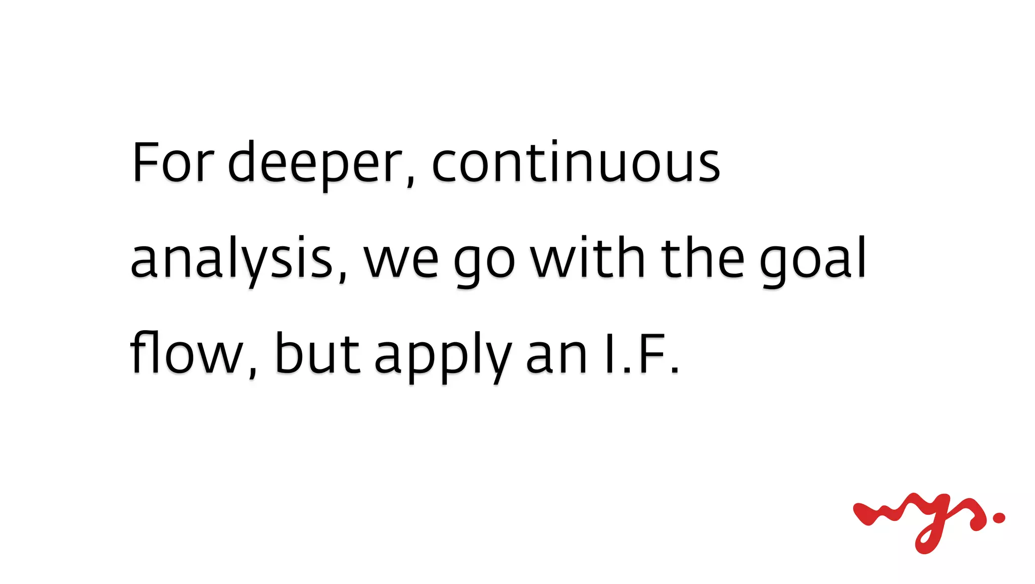 For deeper, continuous
analysis, we go with the goal
ﬂow, but apply an I.F.
 