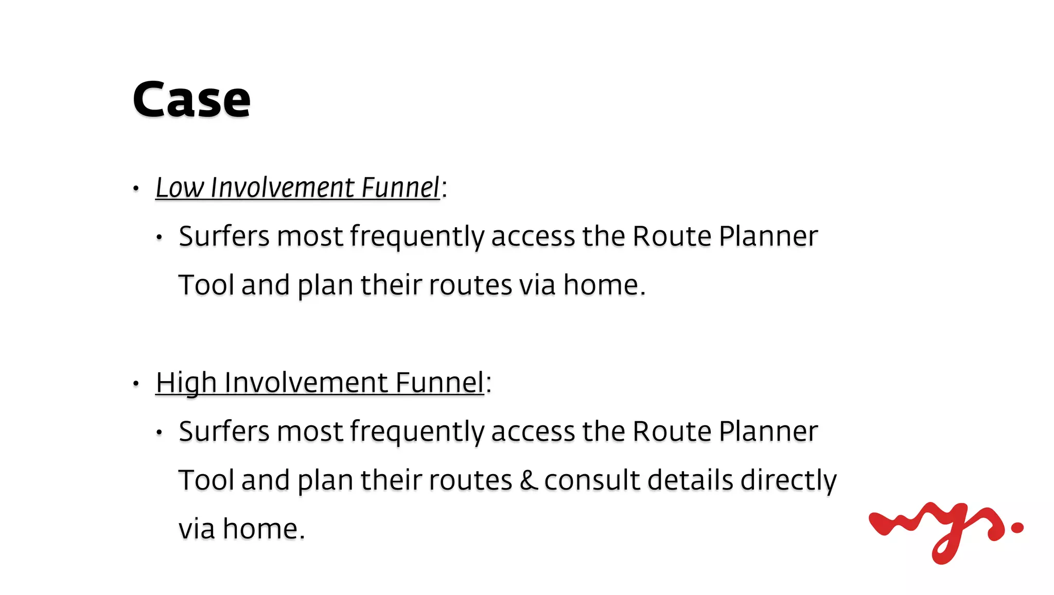 Case
•   Low Involvement Funnel:
    •   Surfers most frequently access the Route Planner
        Tool and plan their routes via home.


•   High Involvement Funnel:
    •   Surfers most frequently access the Route Planner
        Tool and plan their routes & consult details directly
        via home.
 