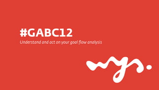#GABC12
Understand and act on your goal ﬂow analysis
 