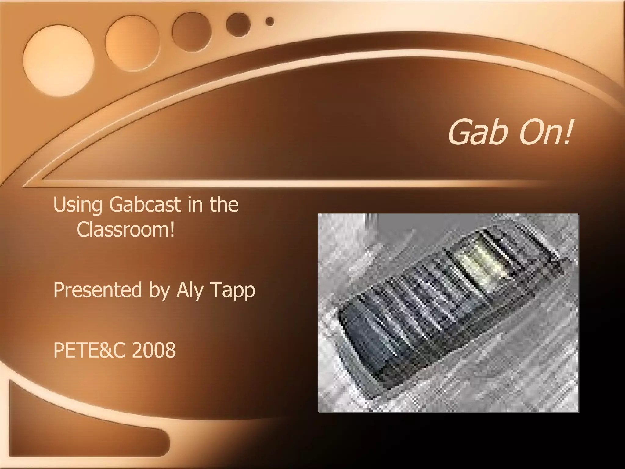 Gab On! Using Gabcast in the Classroom! Presented by Aly Tapp PETE&C 2008