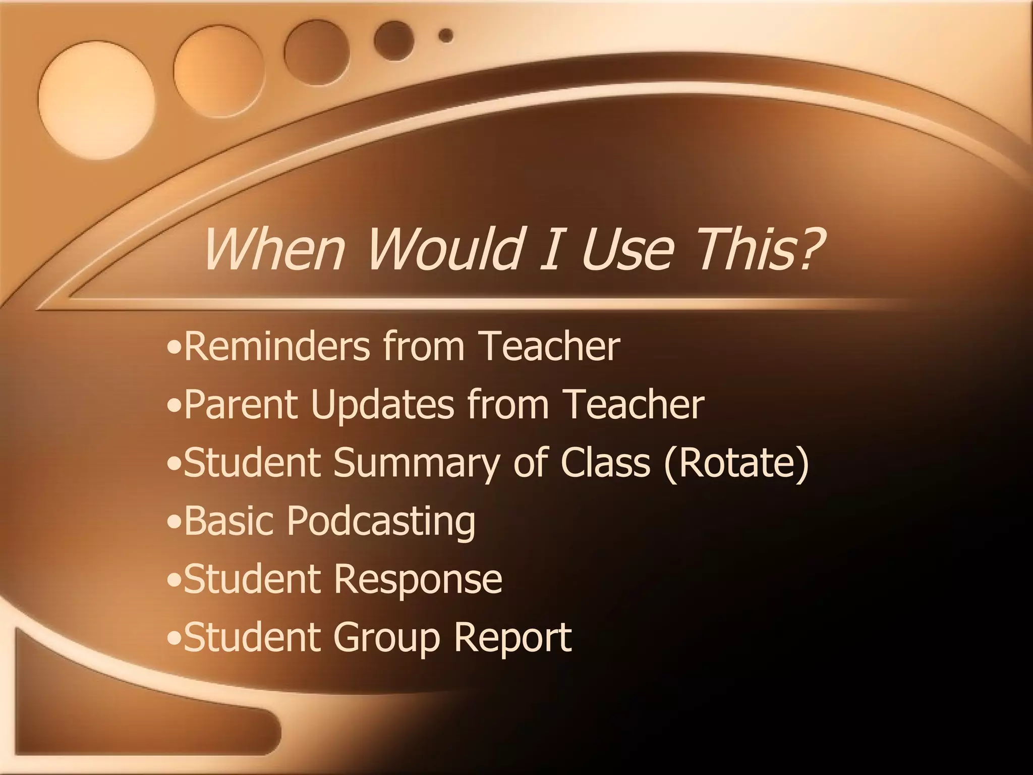 When Would I Use This? Reminders from Teacher Parent Updates from Teacher Student Summary of Class (Rotate) Basic Podcasting Student Response Student Group Report