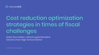 Cost reduction optimization
strategies in times of fiscal
challenges
Gabe Soumakian, retired superintendent,
Oxnard Union High School District
© 2017 Informed K12
 
