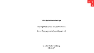 The Capitalist’s Advantage
Proving The Business Value of Inclusion
[even if everyone else hasn’t bought in]
Speaker: Gabe Goldberg
10.18.17
 