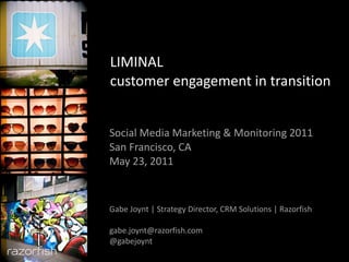LIMINAL customer engagement in transition Social Media Marketing & Monitoring 2011 San Francisco, CA May 23, 2011 Gabe Joynt | Strategy Director, CRM Solutions | Razorfish [email_address] @gabejoynt 