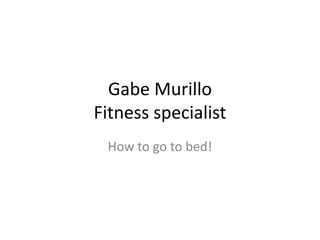 Gabe Murillo
Fitness specialist
 How to go to bed!
 
