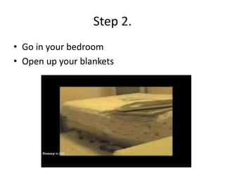 Step 2.
• Go in your bedroom
• Open up your blankets
 