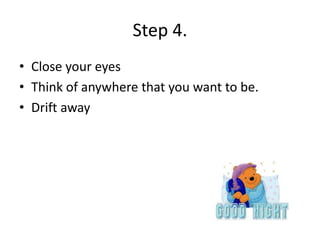 Step 4.
• Close your eyes
• Think of anywhere that you want to be.
• Drift away
 