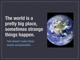 The world is a
pretty big place,
sometimes strange
things happen.
That doesn’t make those
events unexplainable.
 