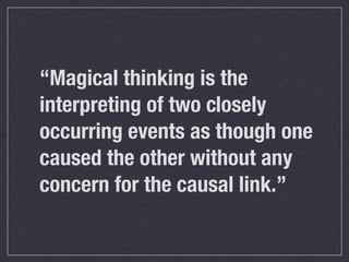 “Magical thinking is the
interpreting of two closely
occurring events as though one
caused the other without any
concern for the causal link.”
 