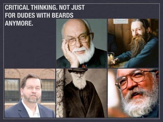 CRITICAL THINKING. NOT JUST
FOR DUDES WITH BEARDS
ANYMORE.
 