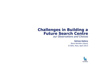 Challenges in Building a
Future Search Centre
our Observations and Choices
Solmaz Gabery
Novo Nordisk Library
II-SDV, Nice, April 2013
 
