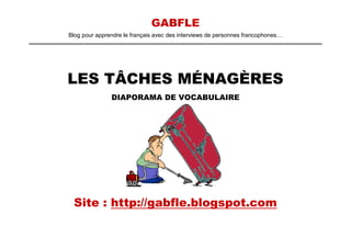 GABFLE
Blog pour apprendre le français avec des interviews de personnes francophones…




LES TÂCHES MÉNAGÈRES
               DIAPORAMA DE VOCABULAIRE




 Site : http://gabfle.blogspot.com
 