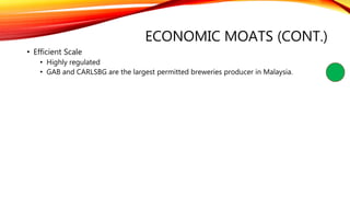 ECONOMIC MOATS (CONT.)
• Efficient Scale
• Highly regulated
• GAB and CARLSBG are the largest permitted breweries producer in Malaysia.
 