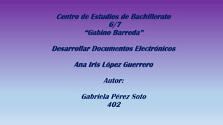Centro de Estudios de Bachillerato
6/7
“Gabino Barreda”
Desarrollar Documentos Electrónicos
Ana Iris López Guerrero
Autor:
Gabriela Pérez Soto
402
 